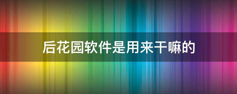 后花园软件是用来干嘛的（后花园软件安卓版）