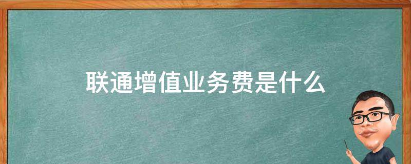 联通增值业务费是什么（联通增值业务费是什么意思）