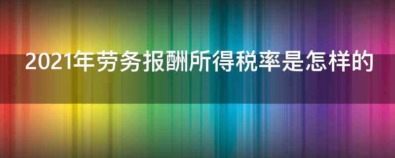 2021年劳务报酬所得税率是怎样的（2021年劳务费税率是多少）