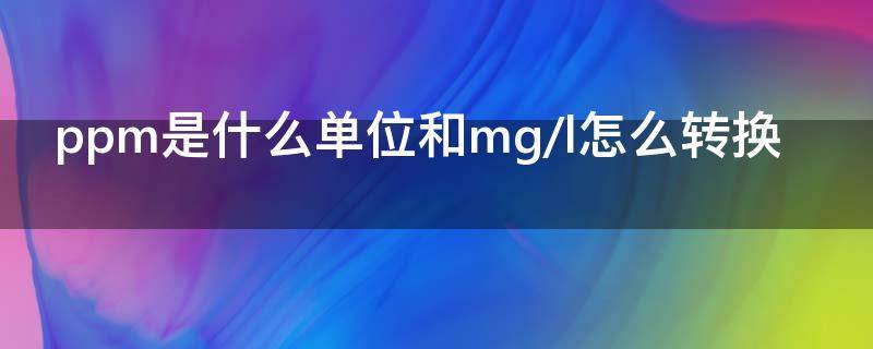 ppm是什么单位和mg/l怎么转换 ppb是什么单位,和mg/L怎么转换