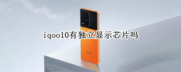 iqoo10有独立显示芯片吗（iQOO7有独立显示芯片吗?）