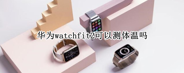 华为watchfit2可以测体温吗（华为watchgt2能测体温吗）