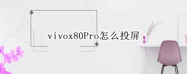 vivox80pro怎么投屏电视 vivox50pro可以投屏电视吗