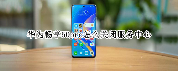 华为畅享50pro怎么关闭服务中心 华为p50服务号怎么关闭