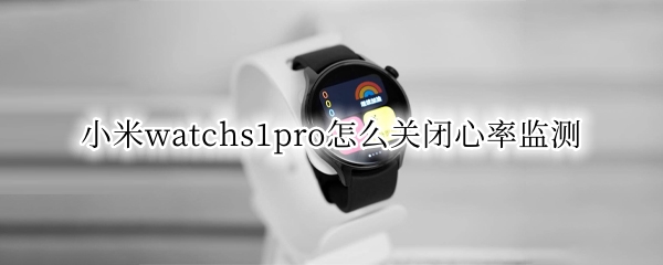 小米watchs1pro怎么关闭心率监测（小米手表心率监测怎么关）