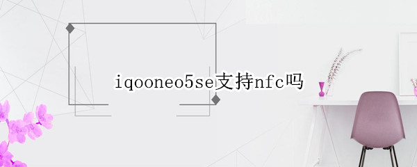 iqooneo5se支持nfc吗（iqooneo5有nfc）