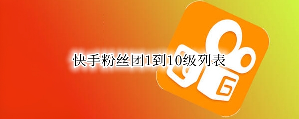 快手粉丝团1到10级列表（2022快手粉丝团1到10级列表）