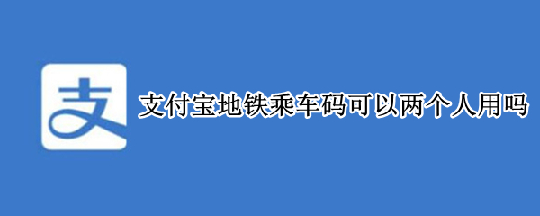 支付宝地铁乘车码可以两个人用吗（支付宝地铁乘车码可以两个人用吗老人）