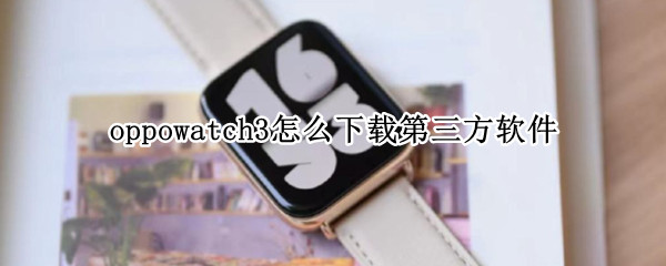 oppowatch3怎么下载第三方软件（oppo watch如何下载第三方应用）