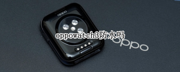 oppowatch3防水吗（oppowatchfree防水）