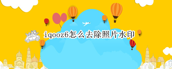 iqooz6怎么去除照片水印 iqoo手机照片怎么去水印