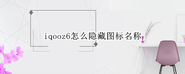 iqooz6怎么隐藏图标名称 iqooz3怎么隐藏图标