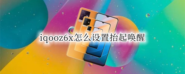 iqooz6x怎么设置抬起唤醒（iqooz1x抬起唤醒）