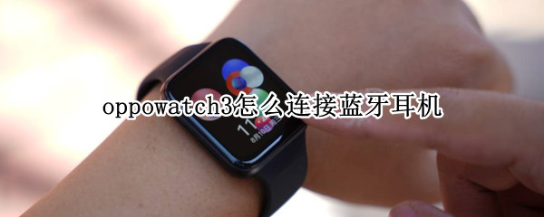 oppowatch3怎么连接蓝牙耳机 OPPOwatch连接蓝牙耳机