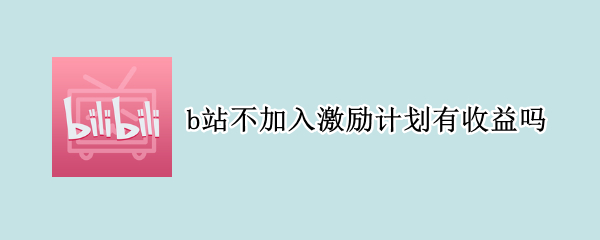 b站不加入激励计划有收益吗（b站没加入激励计划会有钱吗）