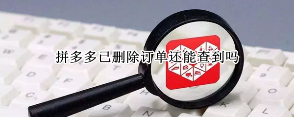 拼多多已删除订单还能查到吗 拼多多已删除的订单怎样查到