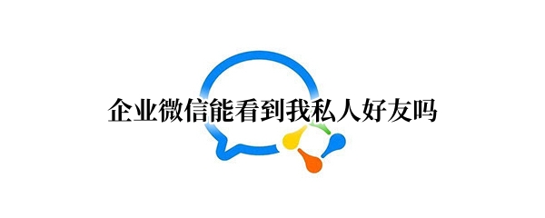 企业微信能看到我私人好友吗（企业微信私聊别人能看见了么）