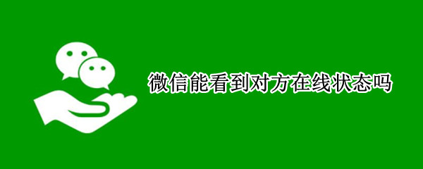 微信能看到对方在线状态吗 微信能看到对方在线状态吗苹果手机