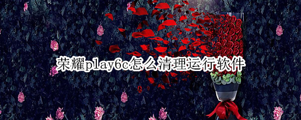 荣耀play6c怎么清理运行软件 荣耀play运行内存深度清理