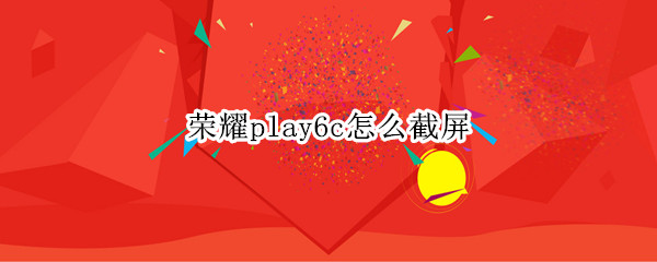 荣耀play6c怎么截屏 荣耀play5t手机怎么截屏