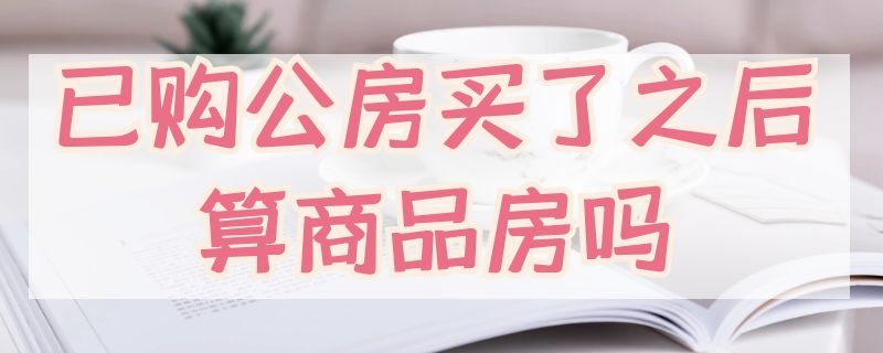 已购公房买了之后算商品房吗 买已购公房和商品房区别