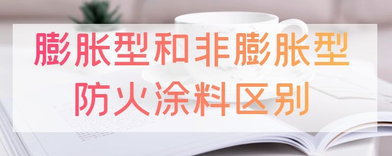 膨胀型和非膨胀型防火涂料区别 膨胀型和非膨胀型防火涂料区别在哪里