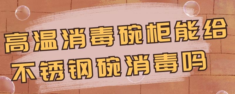 高温消毒碗柜能给不锈钢碗消毒吗 高温消毒碗柜能给不锈钢碗消毒吗视频