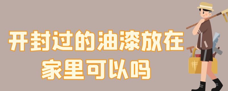 开封过的油漆放在家里可以吗 开了封的油漆能放多久