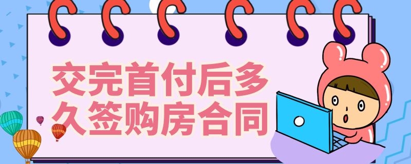 交完首付后多久签购房合同 交完首付后多久签购房合同贷款要夫妻两个人吗