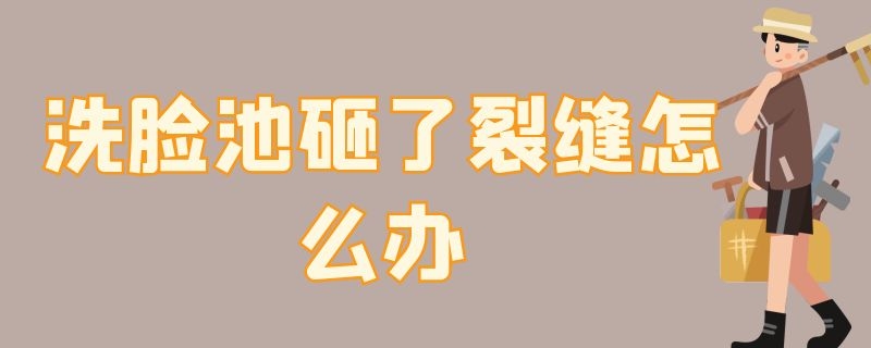 洗脸池砸了裂缝怎么办 洗脸池砸了裂缝怎么办还漏水