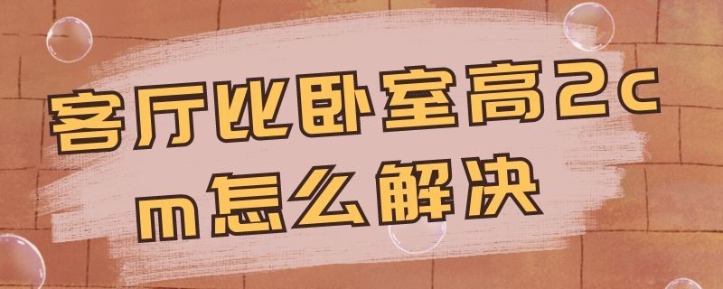 客厅比卧室高2cm怎么解决（卧室比客厅高2厘米）