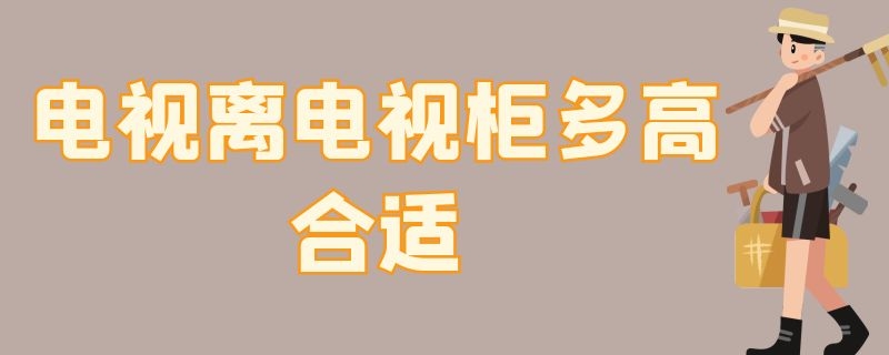 电视离电视柜多高合适 挂装电视离电视柜多高合适