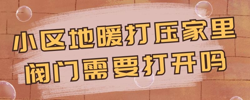 小区地暖打压家里阀门需要打开吗 供暖打压家里地暖阀门要开吗