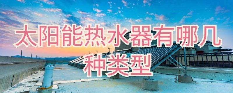 太阳能热水器有哪几种类型（太阳能热水器有哪些种类）