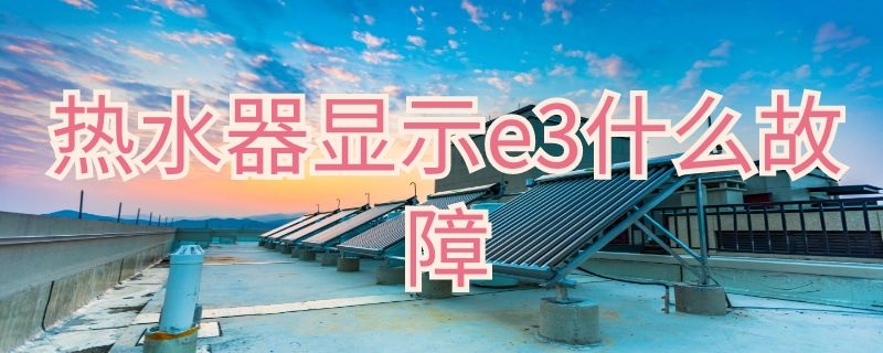 热水器显示e3什么故障 热水器显示e3什么故障怎么解决