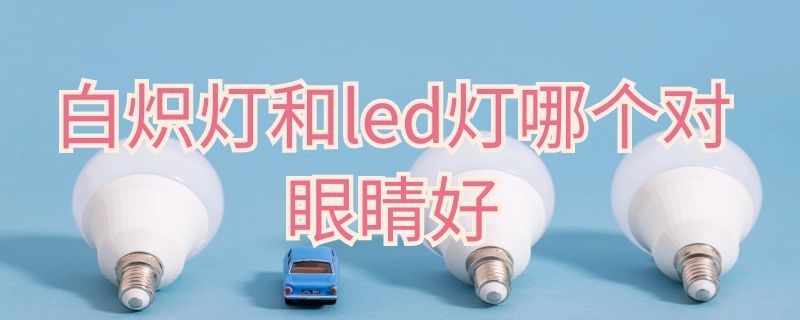 白炽灯和led灯哪个对眼睛好 LED灯和白炽灯哪个好