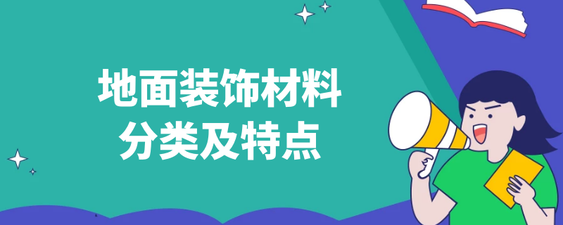 地面装饰材料分类及特点（地面装饰材料的分类）