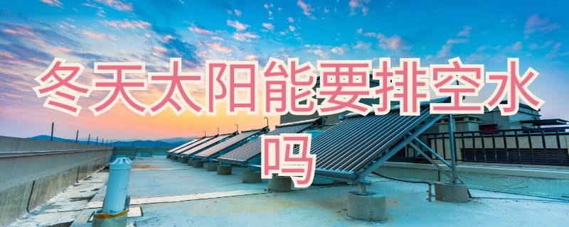 冬天太阳能要排空水吗 冬天太阳能不能放空水