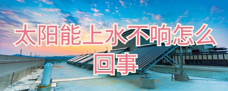 太阳能上水不响怎么回事（太阳能上水不响是不是管坏了）