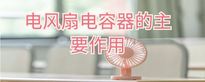 电风扇电容器的主要作用（电风扇电容器的作用是什么）