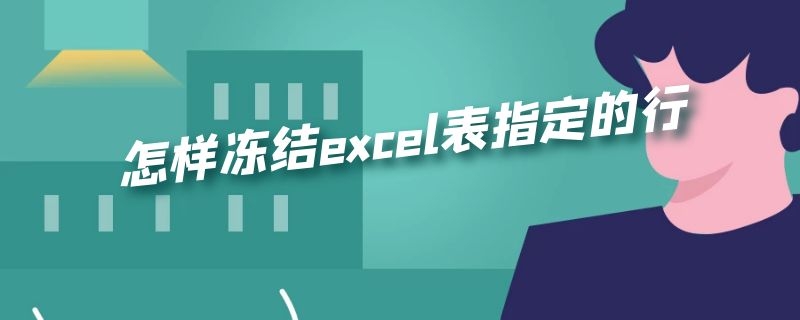 怎样冻结excel表指定的行 怎样冻结excel表指定的行打印