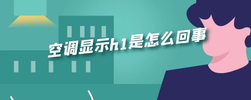 空调显示h1是怎么回事 空调显示h1是怎么回事?