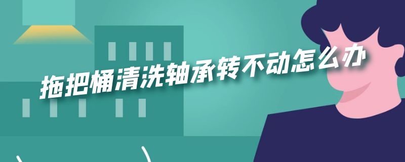 拖把桶清洗轴承转不动怎么办 拖把桶清洗轴承转不动怎么办呀