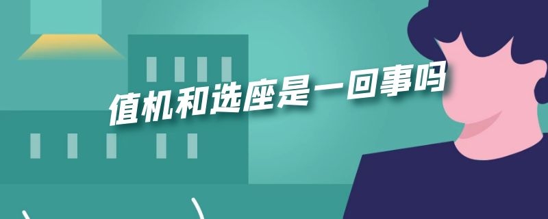 值机和选座是一回事吗（选座了是不是就是值机）