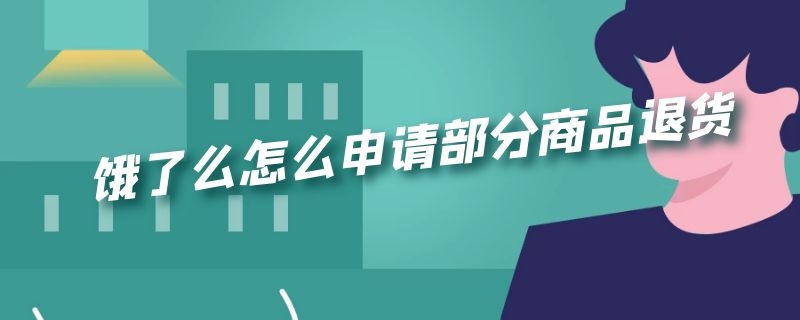 饿了么怎么申请部分商品退货 饿了么怎么申请部分商品退货流程