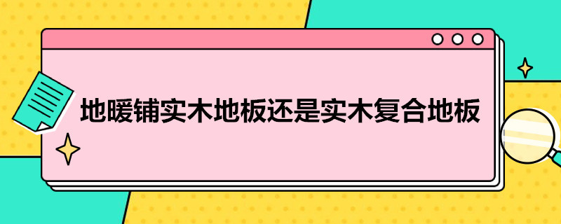 地暖铺实木地板还是实木复合地板 地暖铺实木地板还是实木复合地板好些