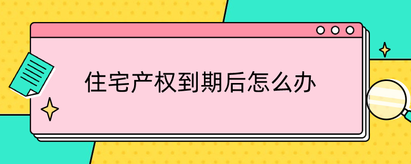 住宅产权到期后怎么办（70年住宅产权到期后怎么办）