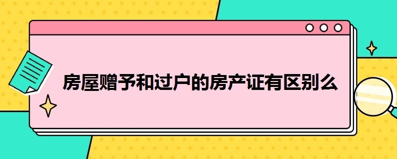 房屋赠予和过户的房产证有区别么（房屋赠予和过户的房产证有区别么吗）