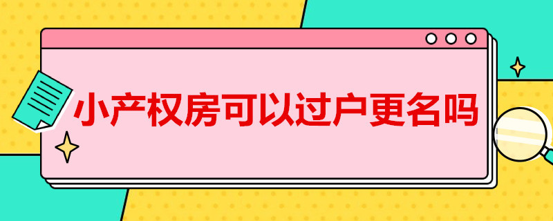 小产权房可以过户更名吗（小产权房能过户吗?小产权房怎么更名过户?及过户流程）