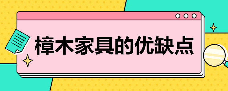 樟木家具的优缺点 樟木家具的优缺点和不足